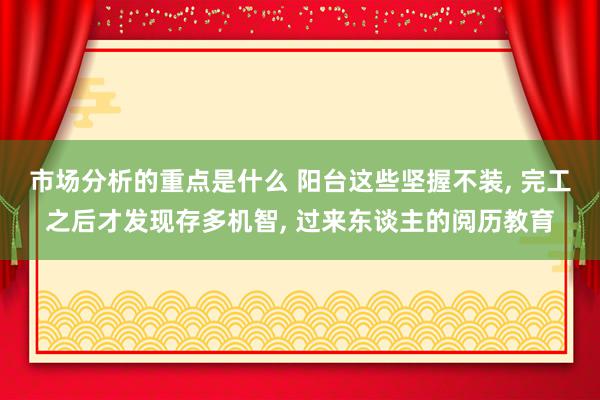 市场分析的重点是什么 阳台这些坚握不装, 完工之后才发现存多