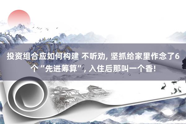 投资组合应如何构建 不听劝, 坚抓给家里作念了6个“先进筹算