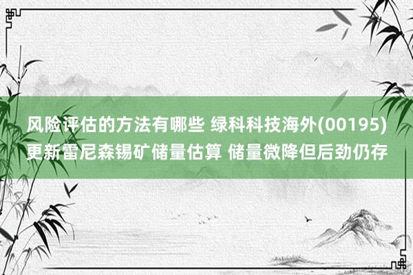 风险评估的方法有哪些 绿科科技海外(00195)更新雷尼森锡