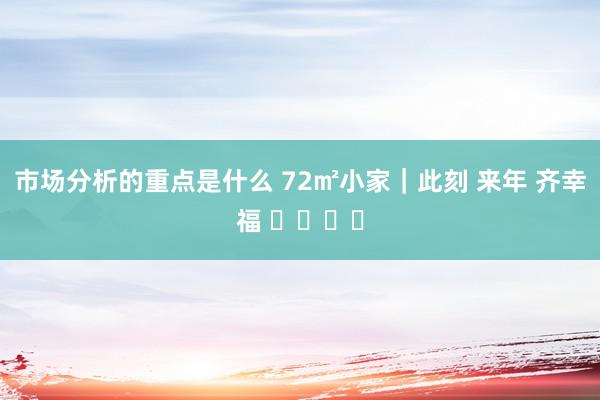 市场分析的重点是什么 72㎡小家｜此刻 来年 齐幸福 ⸜❤️⸝