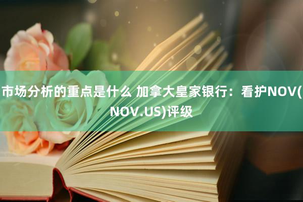 市场分析的重点是什么 加拿大皇家银行：看护NOV(NOV.US)评级