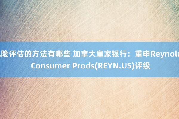 风险评估的方法有哪些 加拿大皇家银行：重申Reynolds Consumer Prods(REYN.US)评级