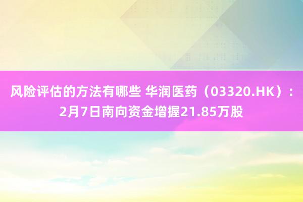 风险评估的方法有哪些 华润医药（03320.HK）：2月7日南向资金增握21.85万股