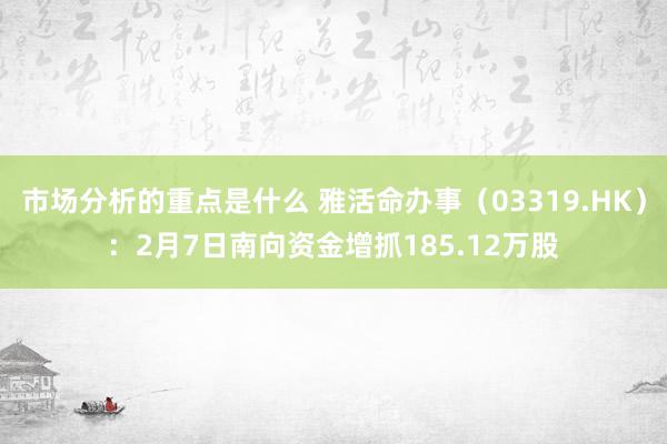 市场分析的重点是什么 雅活命办事（03319.HK）：2月7日南向资金增抓185.12万股