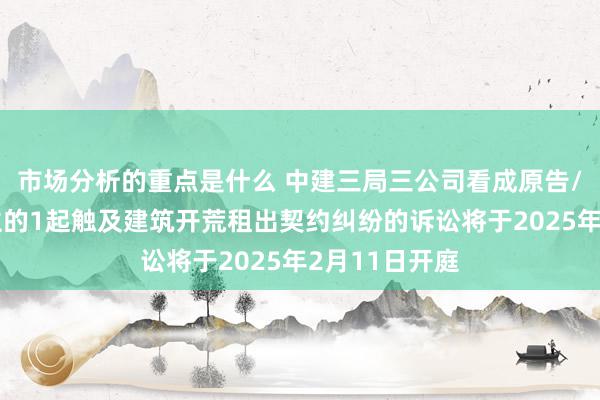 市场分析的重点是什么 中建三局三公司看成原告/上诉东说念主的1起触及建筑开荒租出契约纠纷的诉讼将于2025年2月11日开庭