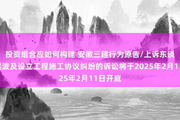 投资组合应如何构建 安徽三建行为原告/上诉东谈主的1起波及设立工程施工协议纠纷的诉讼将于2025年2月11日开庭