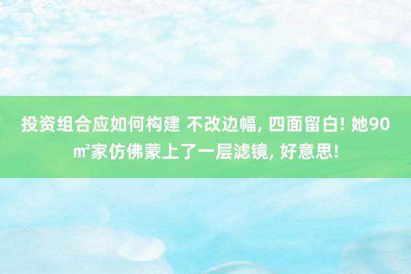 投资组合应如何构建 不改边幅, 四面留白! 她90㎡家仿佛蒙上了一层滤镜, 好意思!