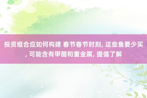 投资组合应如何构建 春节春节时刻, 这些鱼要少买, 可能含有甲醛和重金属, 提倡了解