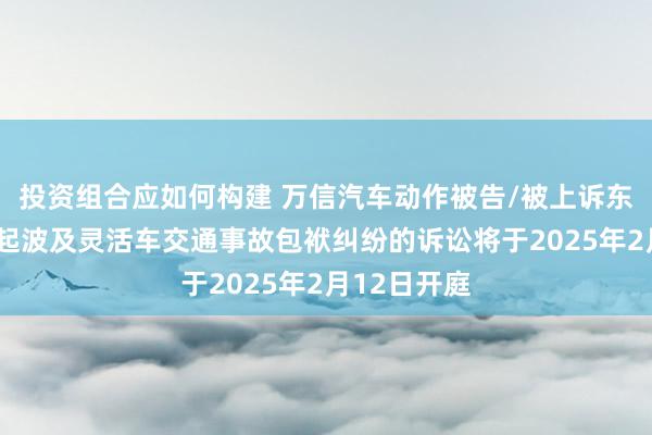 投资组合应如何构建 万信汽车动作被告/被上诉东说念主的1起波及灵活车交通事故包袱纠纷的诉讼将于2025年2月12日开庭