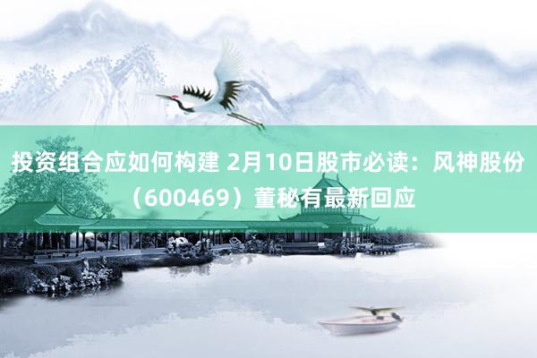 投资组合应如何构建 2月10日股市必读：风神股份（600469）董秘有最新回应