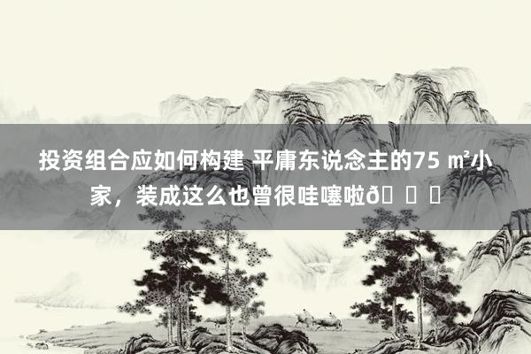 投资组合应如何构建 平庸东说念主的75 ㎡小家，装成这么也曾很哇噻啦😆