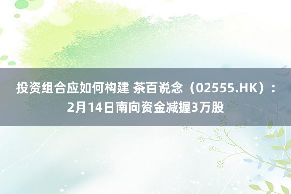 投资组合应如何构建 茶百说念（02555.HK）：2月14日