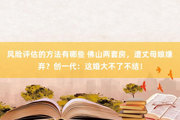 风险评估的方法有哪些 佛山两套房，遭丈母娘嫌弃？创一代：这婚大不了不结！