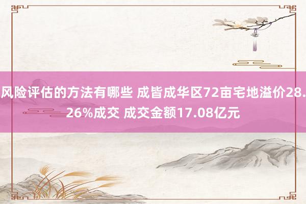 风险评估的方法有哪些 成皆成华区72亩宅地溢价28.26%成