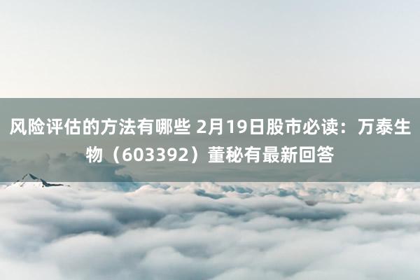 风险评估的方法有哪些 2月19日股市必读：万泰生物（6033