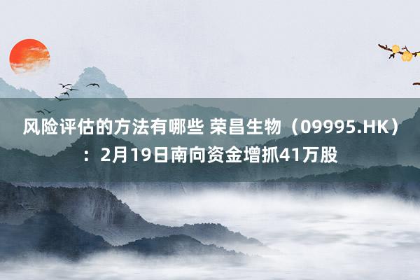 风险评估的方法有哪些 荣昌生物（09995.HK）：2月19