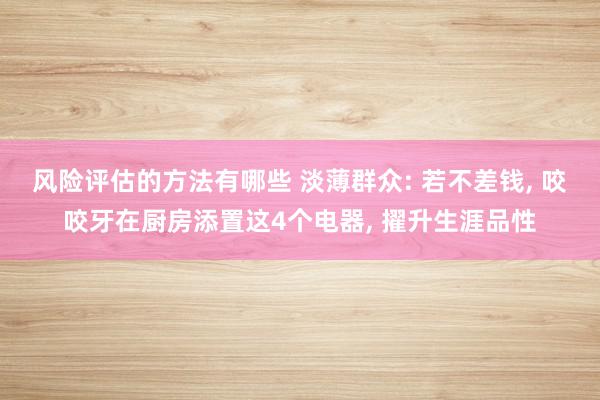 风险评估的方法有哪些 淡薄群众: 若不差钱, 咬咬牙在厨房添