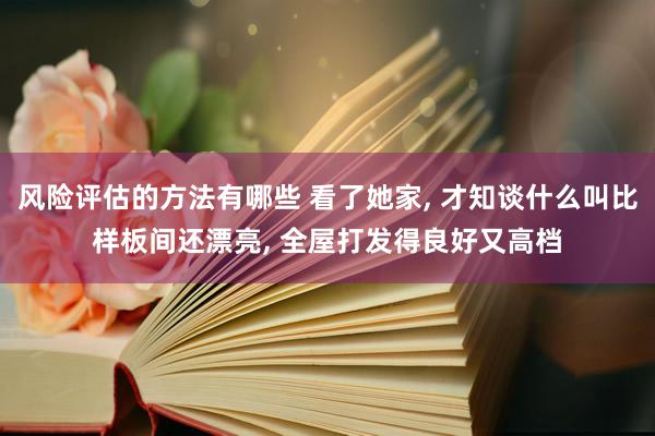 风险评估的方法有哪些 看了她家, 才知谈什么叫比样板间还漂亮