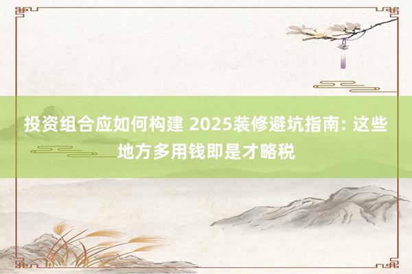 投资组合应如何构建 2025装修避坑指南: 这些地方多用钱即