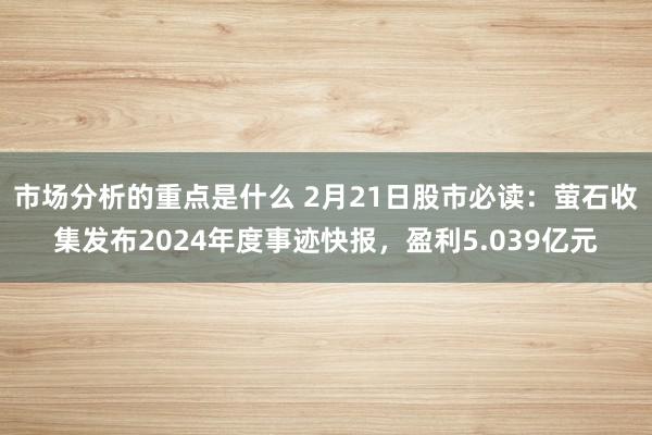 市场分析的重点是什么 2月21日股市必读：萤石收集发布202