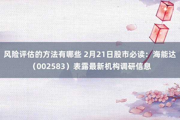 风险评估的方法有哪些 2月21日股市必读：海能达（00258