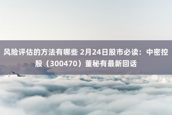 风险评估的方法有哪些 2月24日股市必读：中密控股（3004