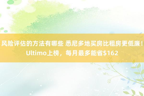 风险评估的方法有哪些 悉尼多地买房比租房更低廉！Ultimo