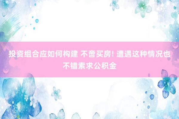 投资组合应如何构建 不啻买房! 遭遇这种情况也不错索求公积金