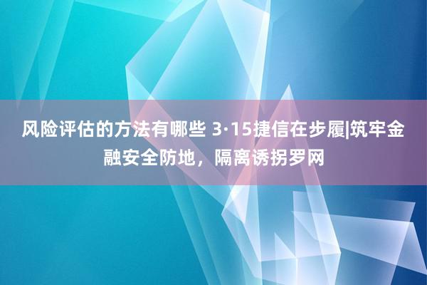 风险评估的方法有哪些 3·15捷信在步履|筑牢金融安全防地，