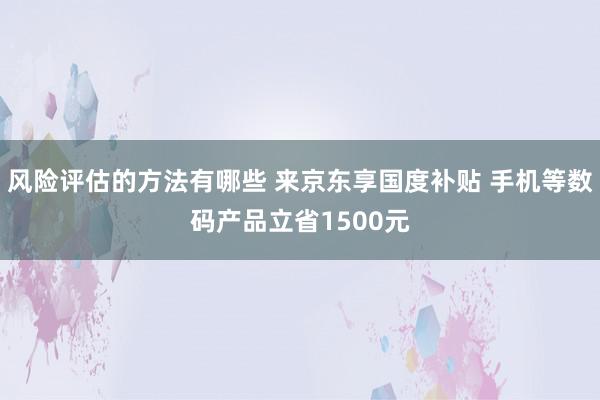 风险评估的方法有哪些 来京东享国度补贴 手机等数码产品立省1