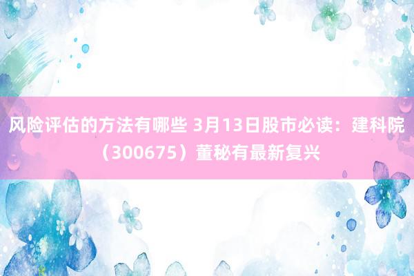 风险评估的方法有哪些 3月13日股市必读：建科院（30067